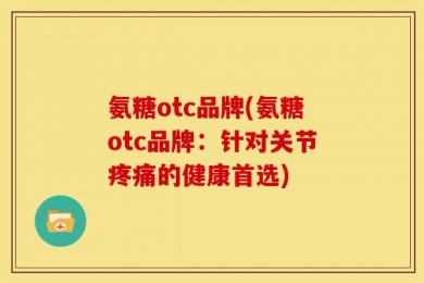 氨糖otc品牌(氨糖otc品牌：针对关节疼痛的健康首选)