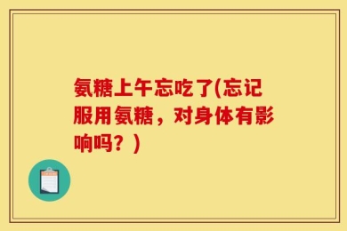 氨糖上午忘吃了(忘记服用氨糖，对身体有影响吗？)