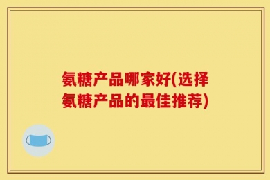 氨糖产品哪家好(选择氨糖产品的最佳推荐)