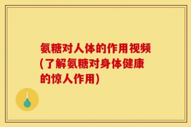 氨糖对人体的作用视频(了解氨糖对身体健康的惊人作用)