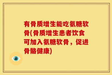 有骨质增生能吃氨糖软骨(骨质增生患者饮食可加入氨糖软骨，促进骨骼健康)