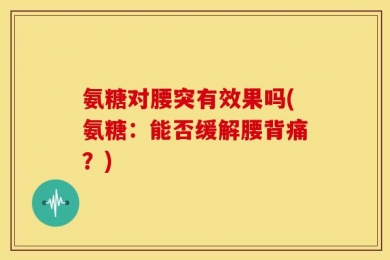 氨糖对腰突有效果吗(氨糖：能否缓解腰背痛？)