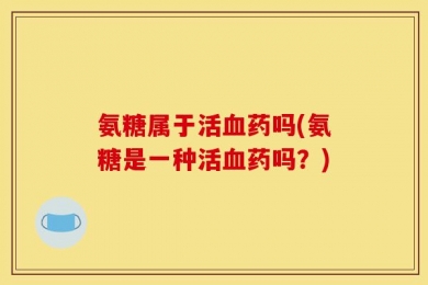 氨糖属于活血药吗(氨糖是一种活血药吗？)