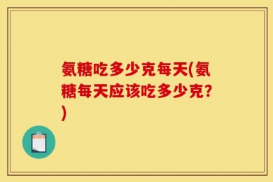 氨糖吃多少克每天(氨糖每天应该吃多少克？)