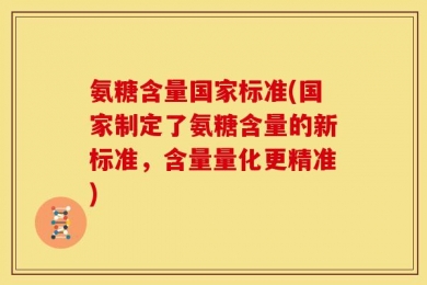 氨糖含量国家标准(国家制定了氨糖含量的新标准，含量量化更精准)