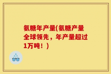 氨糖年产量(氨糖产量全球领先，年产量超过1万吨！)