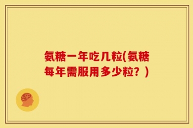 氨糖一年吃几粒(氨糖每年需服用多少粒？)