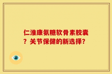 仁淮康氨糖软骨素胶囊？关节保健的新选择？