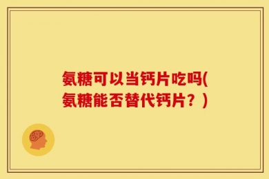 氨糖可以当钙片吃吗(氨糖能否替代钙片？)