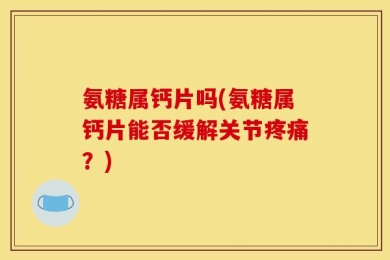 氨糖属钙片吗(氨糖属钙片能否缓解关节疼痛？)