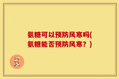 氨糖可以预防风寒吗(氨糖能否预防风寒？)