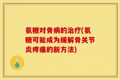 氨糖对骨病的治疗(氨糖可能成为缓解骨关节炎疼痛的新方法)