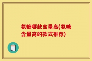 氨糖哪款含量高(氨糖含量高的款式推荐)