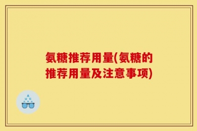 氨糖推荐用量(氨糖的推荐用量及注意事项)