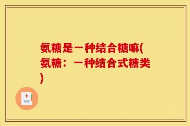氨糖是一种结合糖嘛(氨糖：一种结合式糖类)