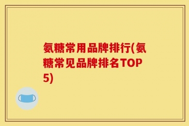 氨糖常用品牌排行(氨糖常见品牌排名TOP5)