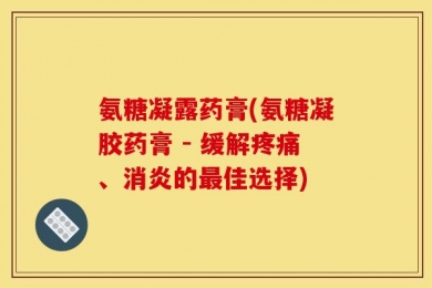 氨糖凝露药膏(氨糖凝胶药膏 - 缓解疼痛、消炎的最佳选择)