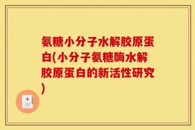 氨糖小分子水解胶原蛋白(小分子氨糖酶水解胶原蛋白的新活性研究)