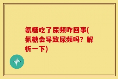 氨糖吃了尿频咋回事(氨糖会导致尿频吗？解析一下)