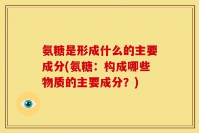 氨糖是形成什么的主要成分(氨糖：构成哪些物质的主要成分？)