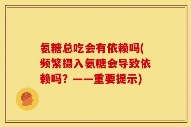 氨糖总吃会有依赖吗(频繁摄入氨糖会导致依赖吗？——重要提示)