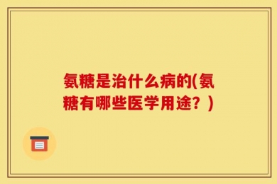 氨糖是治什么病的(氨糖有哪些医学用途？)