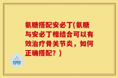 氨糖搭配安必丁(氨糖与安必丁相结合可以有效治疗骨关节炎，如何正确搭配？)