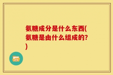 氨糖成分是什么东西(氨糖是由什么组成的？)