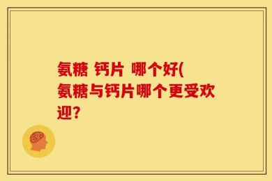 氨糖 钙片 哪个好(氨糖与钙片哪个更受欢迎？