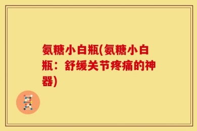 氨糖小白瓶(氨糖小白瓶：舒缓关节疼痛的神器)