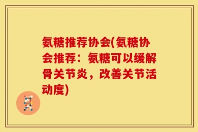 氨糖推荐协会(氨糖协会推荐：氨糖可以缓解骨关节炎，改善关节活动度)