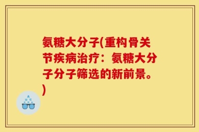 氨糖大分子(重构骨关节疾病治疗：氨糖大分子分子筛选的新前景。)