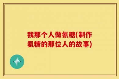 我那个人做氨糖(制作氨糖的那位人的故事)