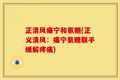 正清风痛宁和氨糖(正义清风：痛宁氨糖联手缓解疼痛)