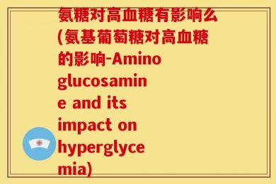 氨糖对高血糖有影响么(氨基葡萄糖对高血糖的影响-Amino glucosamine and its impact on hyperglycemia)