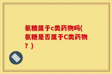 氨糖属于c类药物吗(氨糖是否属于C类药物？)