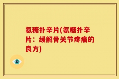 氨糖扑辛片(氨糖扑辛片：缓解骨关节疼痛的良方)