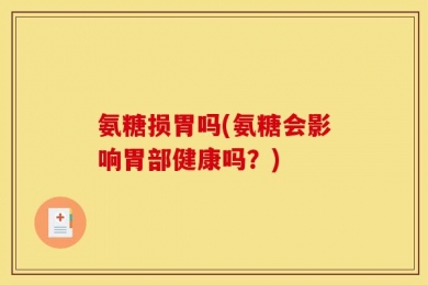 氨糖损胃吗(氨糖会影响胃部健康吗？)