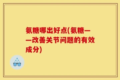 氨糖哪出好点(氨糖——改善关节问题的有效成分)