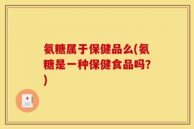 氨糖属于保健品么(氨糖是一种保健食品吗？)