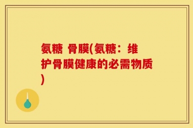 氨糖 骨膜(氨糖：维护骨膜健康的必需物质)