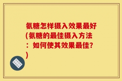 氨糖怎样摄入效果最好(氨糖的最佳摄入方法：如何使其效果最佳？)