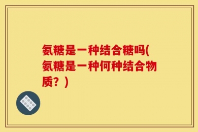 氨糖是一种结合糖吗(氨糖是一种何种结合物质？)