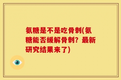 氨糖是不是吃骨刺(氨糖能否缓解骨刺？最新研究结果来了)