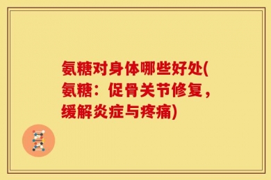 氨糖对身体哪些好处(氨糖：促骨关节修复，缓解炎症与疼痛)