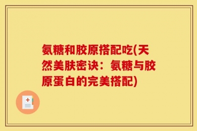 氨糖和胶原搭配吃(天然美肤密诀：氨糖与胶原蛋白的完美搭配)