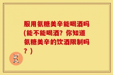 服用氨糖美辛能喝酒吗(能不能喝酒？你知道氨糖美辛的饮酒限制吗？)