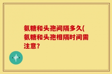 氨糖和头孢间隔多久(氨糖和头孢相隔时间需注意？