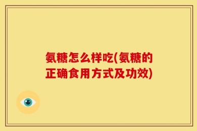 氨糖怎么样吃(氨糖的正确食用方式及功效)