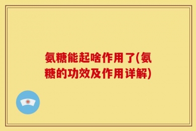 氨糖能起啥作用了(氨糖的功效及作用详解)